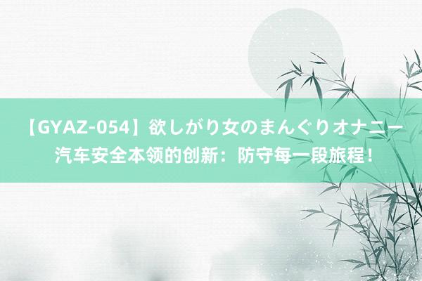 【GYAZ-054】欲しがり女のまんぐりオナニー 汽车安全本领的创新:防守每一段旅程!