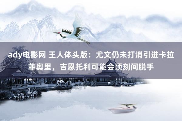 ady电影网 王人体头版:尤文仍未打消引进卡拉菲奥里,吉恩托利可能会顷刻间脱手