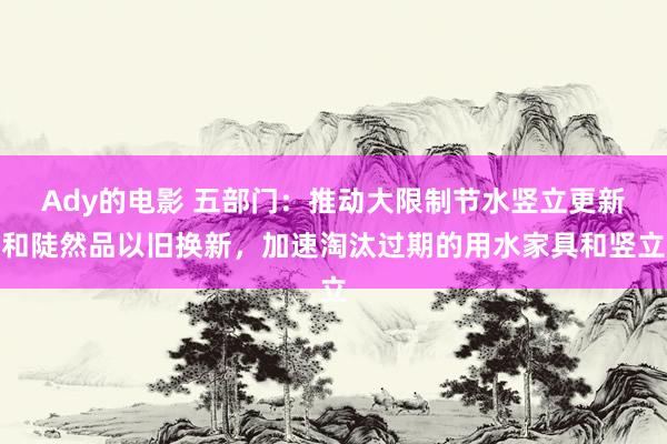 Ady的电影 五部门:推动大限制节水竖立更新和陡然品以旧换新,加速淘汰过期的用水家具和竖立