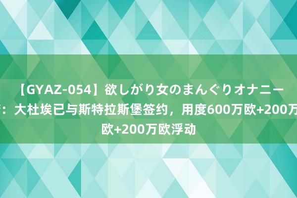 【GYAZ-054】欲しがり女のまんぐりオナニー 罗马诺:大杜埃已与斯特拉斯堡签约,用度600万欧+200万欧浮动