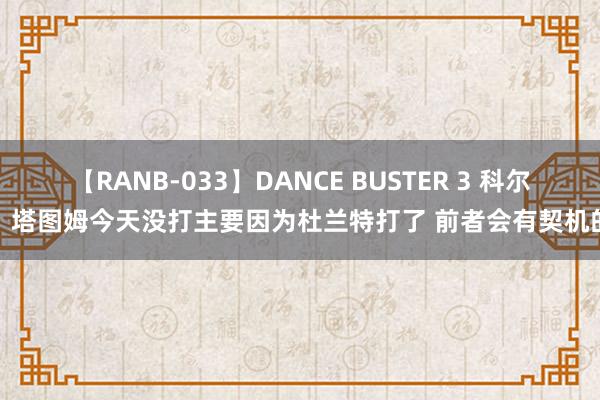 【RANB-033】DANCE BUSTER 3 科尔:塔图姆今天没打主要因为杜兰特打了 前者会有契机的