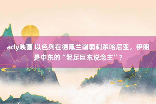 ady映画 以色列在德黑兰削弱刺杀哈尼亚，伊朗是中东的“泥足巨东说念主”？