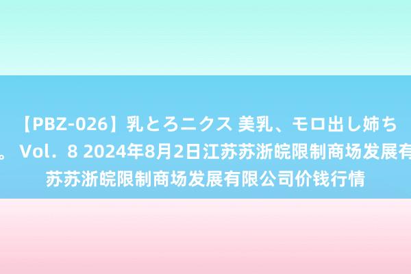 【PBZ-026】乳とろニクス 美乳、モロ出し姉ちゃん揉みたおし。 Vol.8 2024年8月2日江苏苏浙皖限制商场发展有限公司价钱行情