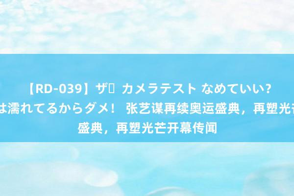 【RD-039】ザ・カメラテスト なめていい？ あ！そこは濡れてるからダメ！ 张艺谋再续奥运盛典，<a href=