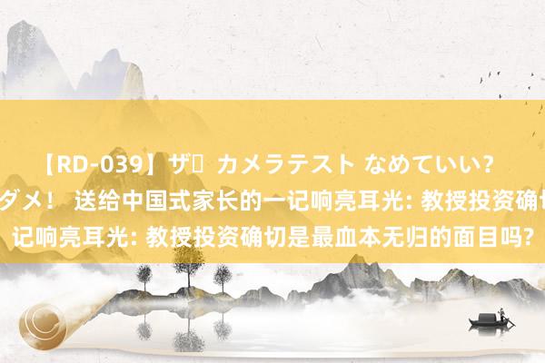 【RD-039】ザ・カメラテスト なめていい？ あ！そこは濡れてるからダメ！ 送给中国式家长的一记响亮耳光: 教授投资确切是最血本无归的面目吗?