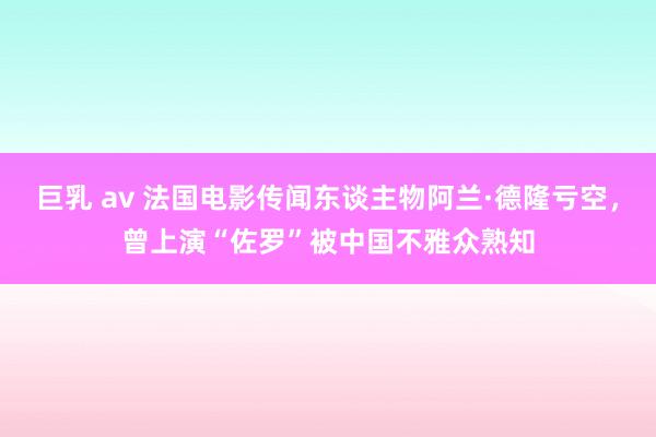 巨乳 av 法国电影传闻东谈主物阿兰·德隆亏空,曾上演“佐罗”被中国不雅众熟知