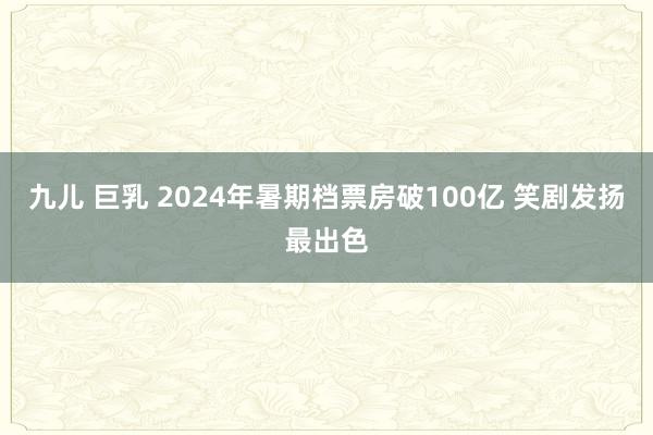 九儿 巨乳 2024年暑期档票房破100亿 笑剧发扬最出色