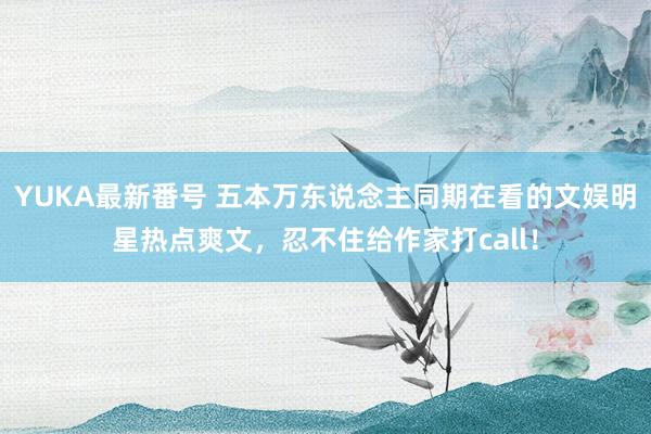 YUKA最新番号 五本万东说念主同期在看的文娱明星热点爽文，忍不住给作家打call！