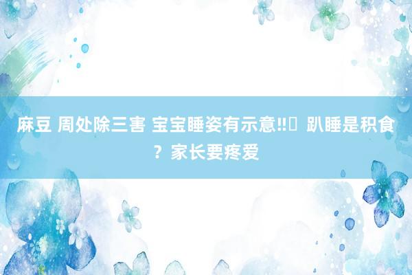 麻豆 周处除三害 宝宝睡姿有示意‼️趴睡是积食?家长要疼爱