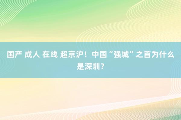 国产 成人 在线 超京沪！中国“强城”之首为什么是深圳？