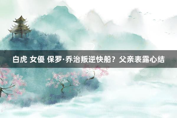 白虎 女優 保罗·乔治叛逆快船？父亲表露心结