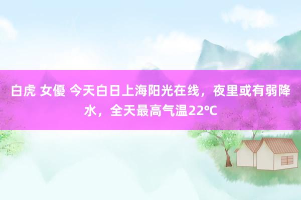 白虎 女優 今天白日上海阳光在线，夜里或有弱降水，全天最高气温22℃