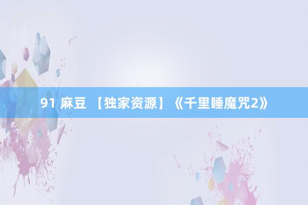 91 麻豆 【独家资源】《千里睡魔咒2》