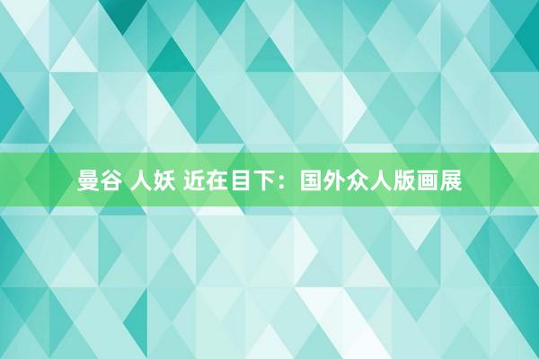 曼谷 人妖 近在目下：国外众人版画展