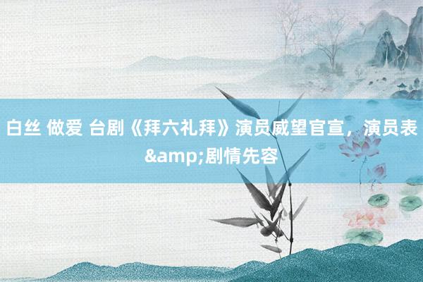 白丝 做爱 台剧《拜六礼拜》演员威望官宣，演员表&剧情先容