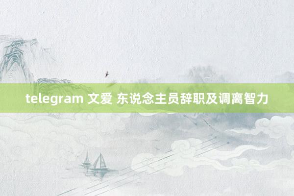 telegram 文爱 东说念主员辞职及调离智力
