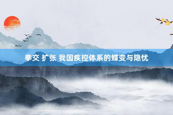 拳交 扩张 我国疾控体系的蝶变与隐忧