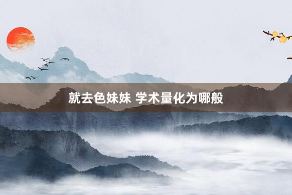 就去色妹妹 学术量化为哪般