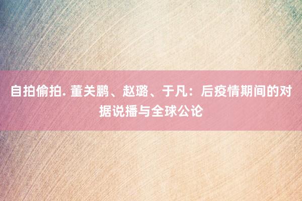 自拍偷拍. 董关鹏、赵璐、于凡：后疫情期间的对据说播与全球公论