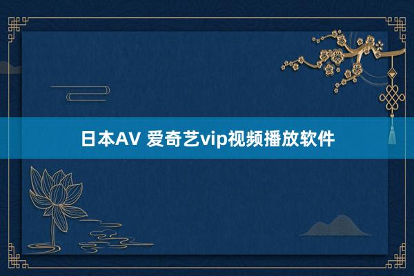日本AV 爱奇艺vip视频播放软件
