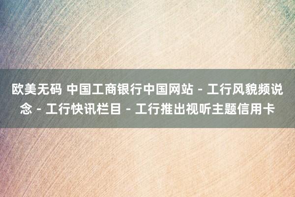 欧美无码 中国工商银行中国网站－工行风貌频说念－工行快讯栏目－工行推出视听主题信用卡