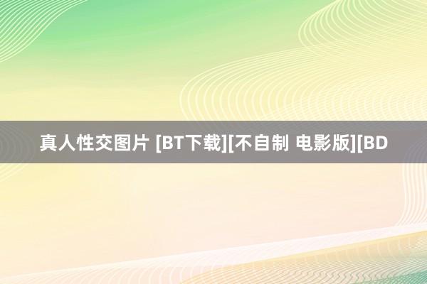 真人性交图片 [BT下载][不自制 电影版][BD