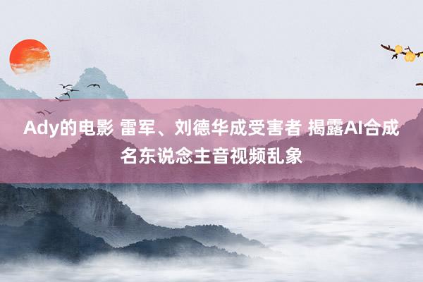 Ady的电影 雷军、刘德华成受害者 揭露AI合成名东说念主音视频乱象