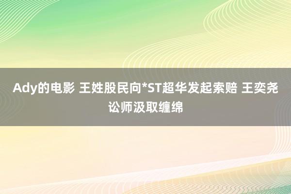 Ady的电影 王姓股民向*ST超华发起索赔 王奕尧讼师汲取缠绵