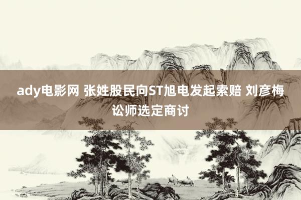 ady电影网 张姓股民向ST旭电发起索赔 刘彦梅讼师选定商讨