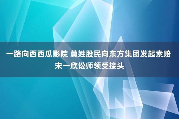 一路向西西瓜影院 莫姓股民向东方集团发起索赔 宋一欣讼师领受接头