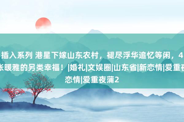 插入系列 港星下嫁山东农村，褪尽浮华追忆等闲，41岁张暖雅的另类幸福！|婚礼|文娱圈|山东省|新恋情|爱重夜蒲2