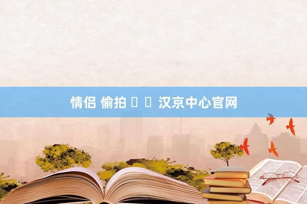 情侣 偷拍 ʚɞ汉京中心官网