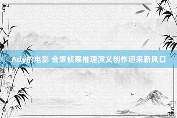 Ady的电影 会聚侦察推理演义创作迎来新风口
