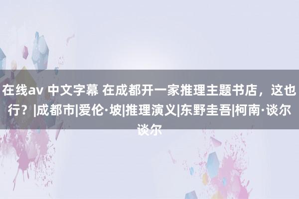 在线av 中文字幕 在成都开一家推理主题书店，这也行？|成都市|爱伦·坡|推理演义|东野圭吾|柯南·谈尔