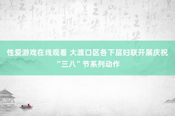 性爱游戏在线观看 大渡口区各下层妇联开展庆祝“三八”节系列动作