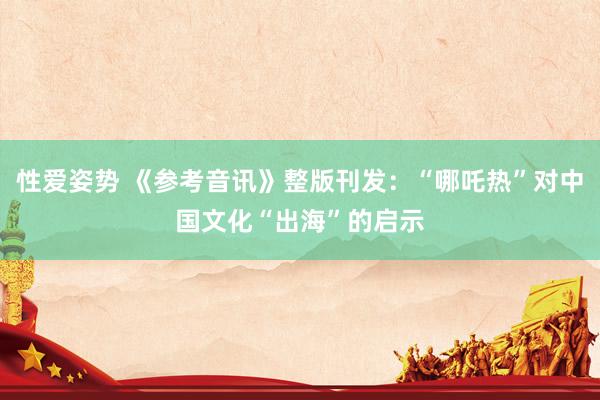 性爱姿势 《参考音讯》整版刊发：“哪吒热”对中国文化“出海”的启示