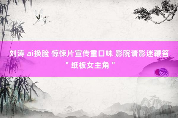 刘涛 ai换脸 惊悚片宣传重口味 影院请影迷鞭笞＂纸板女主角＂