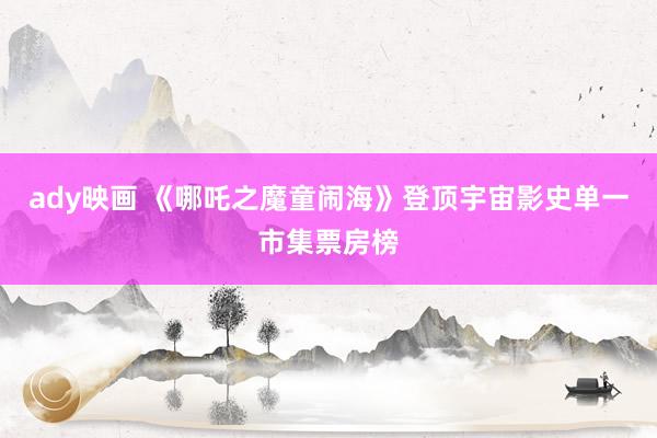 ady映画 《哪吒之魔童闹海》登顶宇宙影史单一市集票房榜