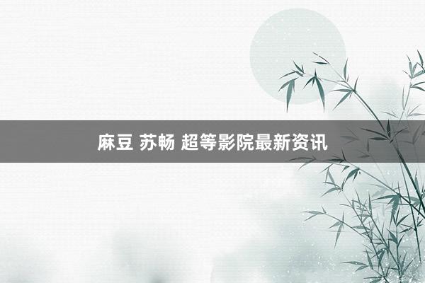 麻豆 苏畅 超等影院最新资讯