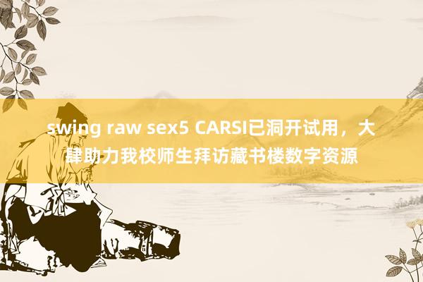 swing raw sex5 CARSI已洞开试用，大肆助力我校师生拜访藏书楼数字资源