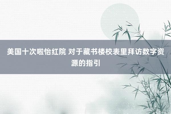 美国十次啦怡红院 对于藏书楼校表里拜访数字资源的指引