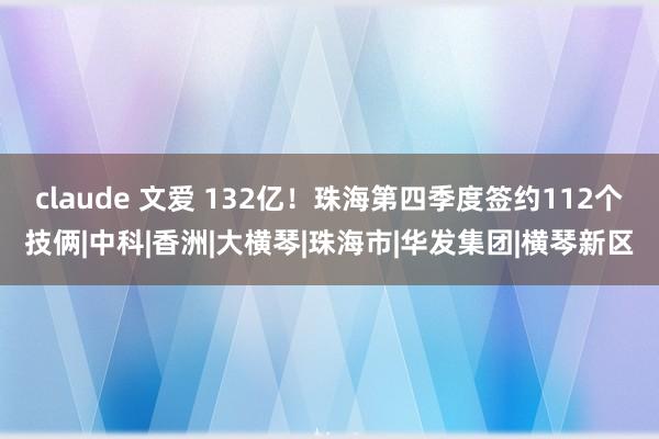 claude 文爱 132亿！珠海第四季度签约112个技俩|中科|香洲|大横琴|珠海市|华发集团|横琴新区
