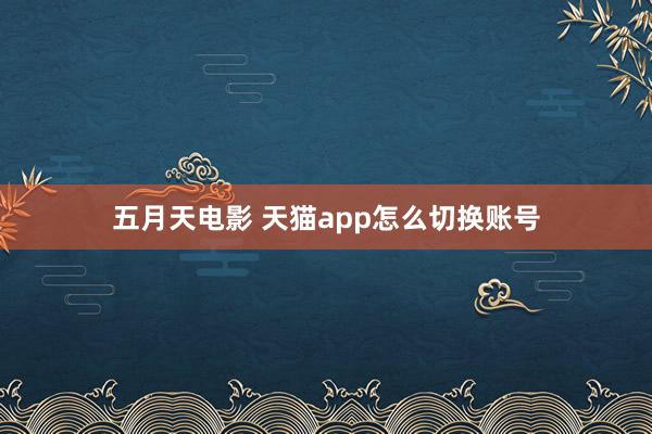 五月天电影 天猫app怎么切换账号