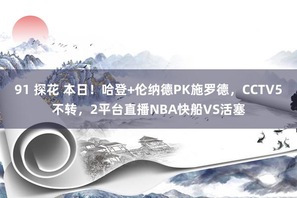 91 探花 本日！哈登+伦纳德PK施罗德，CCTV5不转，2平台直播NBA快船VS活塞