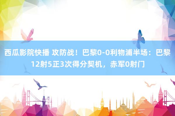西瓜影院快播 攻防战！巴黎0-0利物浦半场：巴黎12射5正3次得分契机，<a href=