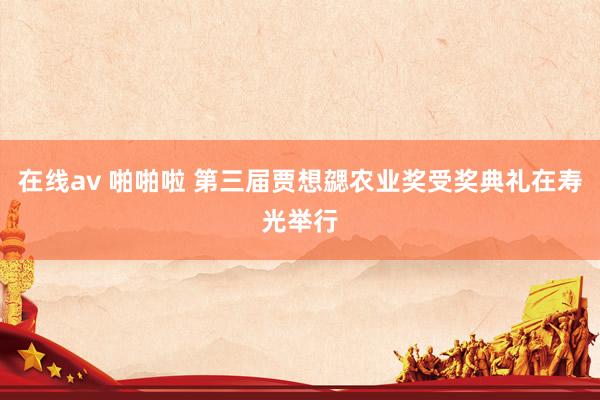 在线av 啪啪啦 第三届贾想勰农业奖受奖典礼在寿光举行