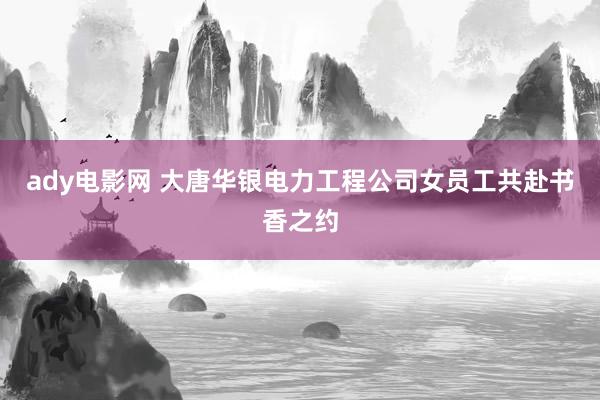 ady电影网 大唐华银电力工程公司女员工共赴书香之约