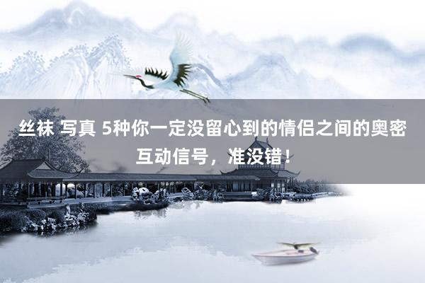 丝袜 写真 5种你一定没留心到的情侣之间的奥密互动信号，准没错！