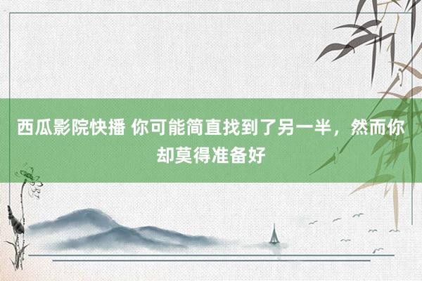西瓜影院快播 你可能简直找到了另一半，然而你却莫得准备好