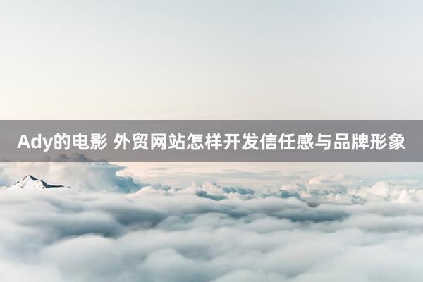 Ady的电影 外贸网站怎样开发信任感与品牌形象